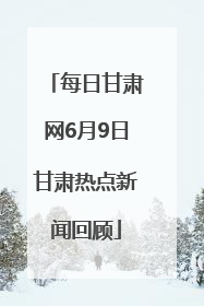 每日甘肃网6月9日甘肃热点新闻回顾