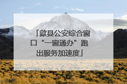 歙县公安综合窗口“一窗通办”跑出服务加速度