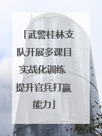 武警桂林支队开展多课目实战化训练 提升官兵打赢能力