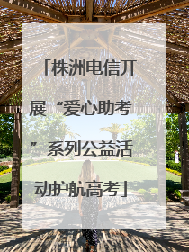 株洲电信开展“爱心助考”系列公益活动护航高考