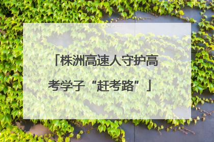 株洲高速人守护高考学子“赶考路”