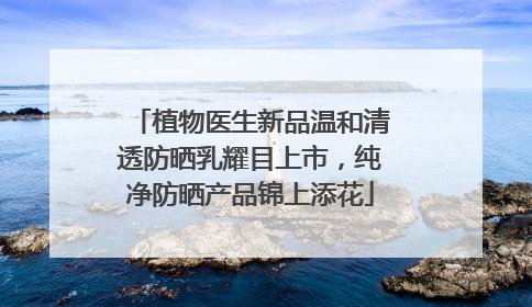 植物医生新品温和清透防晒乳耀目上市，纯净防晒产品锦上添花