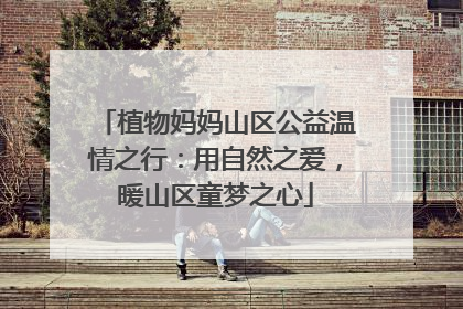 植物妈妈山区公益温情之行：用自然之爱，暖山区童梦之心