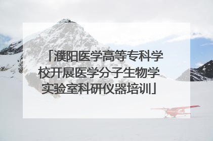 濮阳医学高等专科学校开展医学分子生物学实验室科研仪器培训