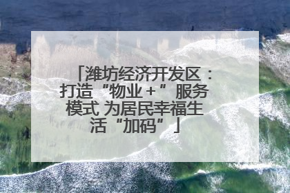 潍坊经济开发区：打造“物业＋”服务模式 为居民幸福生活“加码”