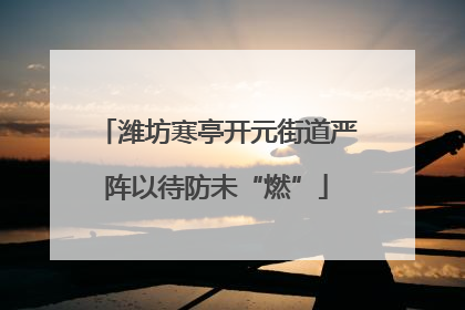 潍坊寒亭开元街道严阵以待防未“燃”