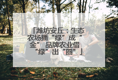 潍坊安丘：生态农场播“绿”成“金” 品牌农业借“绿”出“圈”