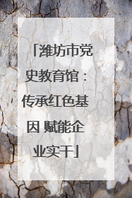 潍坊市党史教育馆：传承红色基因 赋能企业实干
