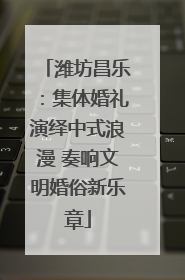 潍坊昌乐：集体婚礼演绎中式浪漫 奏响文明婚俗新乐章