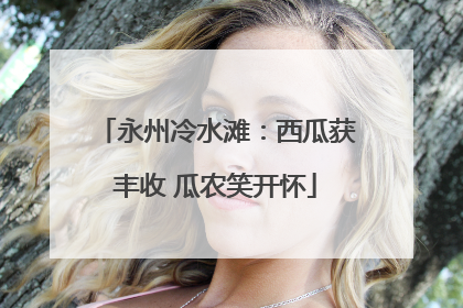 永州冷水滩：西瓜获丰收 瓜农笑开怀