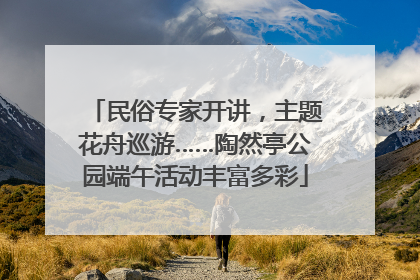 民俗专家开讲，主题花舟巡游……陶然亭公园端午活动丰富多彩