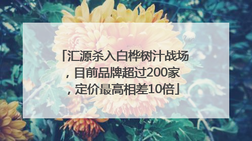 汇源杀入白桦树汁战场，目前品牌超过200家，定价最高相差10倍