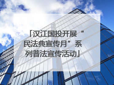 汉江国投开展“民法典宣传月”系列普法宣传活动