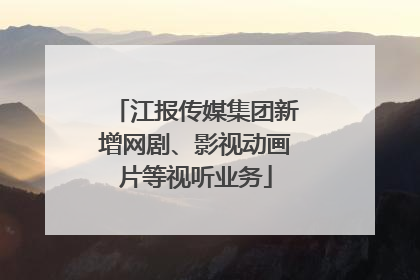 江报传媒集团新增网剧、影视动画片等视听业务