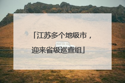 江苏多个地级市，迎来省级巡查组