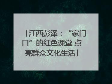 江西彭泽：“家门口”的红色课堂 点亮群众文化生活