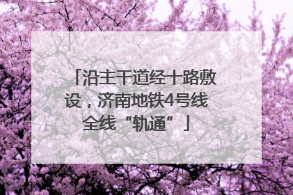 沿主干道经十路敷设，济南地铁4号线全线“轨通”
