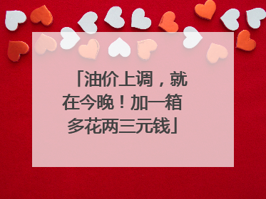 油价上调，就在今晚！加一箱多花两三元钱