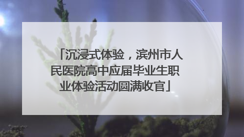 沉浸式体验，滨州市人民医院高中应届毕业生职业体验活动圆满收官