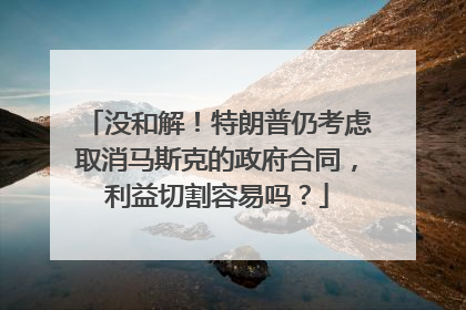 没和解！特朗普仍考虑取消马斯克的政府合同，利益切割容易吗？