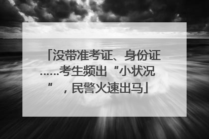 没带准考证、身份证……考生频出“小状况”，民警火速出马