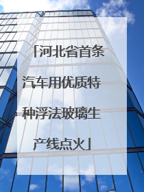 河北省首条汽车用优质特种浮法玻璃生产线点火