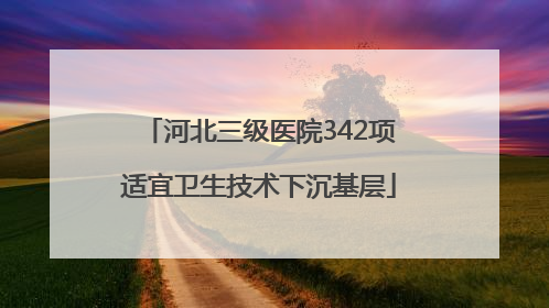 河北三级医院342项适宜卫生技术下沉基层
