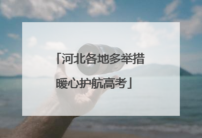 河北各地多举措暖心护航高考