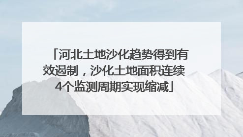 河北土地沙化趋势得到有效遏制，沙化土地面积连续4个监测周期实现缩减