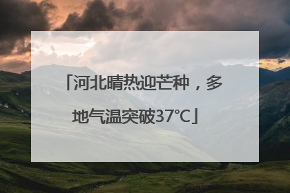 河北晴热迎芒种，多地气温突破37℃