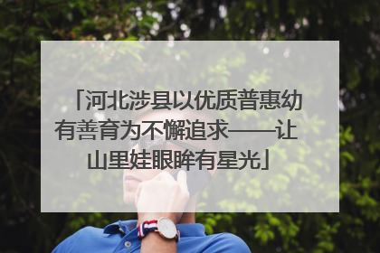 河北涉县以优质普惠幼有善育为不懈追求——让山里娃眼眸有星光