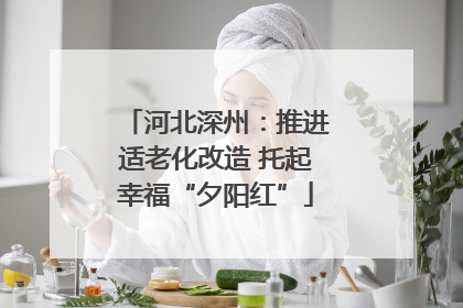 河北深州：推进适老化改造 托起幸福“夕阳红”