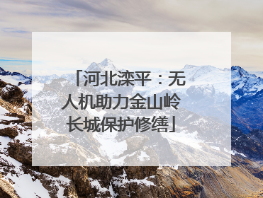 河北滦平：无人机助力金山岭长城保护修缮
