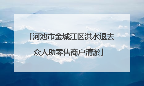 河池市金城江区洪水退去 众人助零售商户清淤