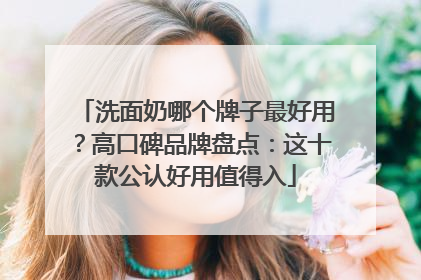 洗面奶哪个牌子最好用？高口碑品牌盘点：这十款公认好用值得入