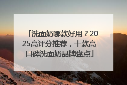 洗面奶哪款好用？2025高评分推荐，十款高口碑洗面奶品牌盘点