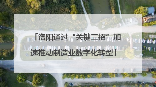 洛阳通过“关键三招”加速推动制造业数字化转型