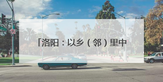 洛阳：以乡（邻）里中心托起家门口的幸福
