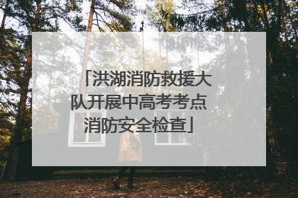洪湖消防救援大队开展中高考考点消防安全检查