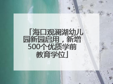 海口观澜湖幼儿园新园启用，新增500个优质学前教育学位