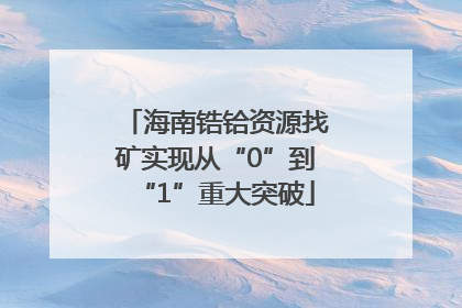 海南锆铪资源找矿实现从“0”到“1”重大突破