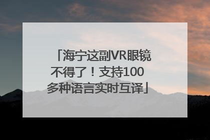 海宁这副VR眼镜不得了！支持100多种语言实时互译