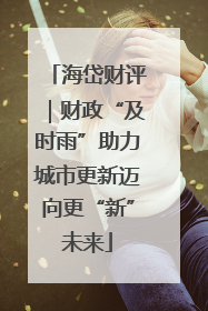 海岱财评｜财政“及时雨”助力城市更新迈向更“新”未来