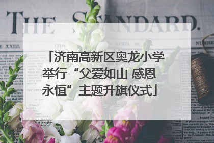 济南高新区奥龙小学举行“父爱如山 感恩永恒”主题升旗仪式