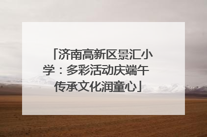 济南高新区景汇小学：多彩活动庆端午 传承文化润童心