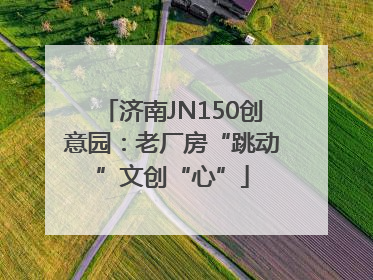 济南JN150创意园：老厂房“跳动”文创“心”