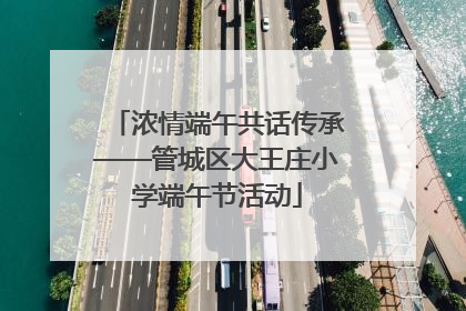浓情端午共话传承——管城区大王庄小学端午节活动