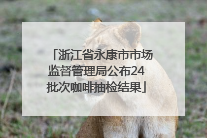 浙江省永康市市场监督管理局公布24批次咖啡抽检结果