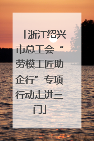 浙江绍兴市总工会“劳模工匠助企行”专项行动走进三门