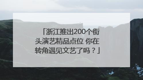 浙江推出200个街头演艺精品点位 你在转角遇见文艺了吗？